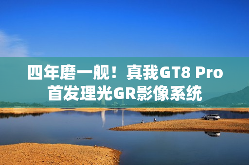 四年磨一舰！真我GT8 Pro首发理光GR影像系统