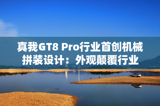 真我GT8 Pro行业首创机械拼装设计：外观颠覆行业