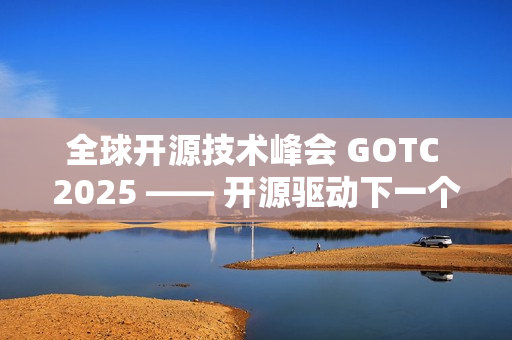 全球开源技术峰会 GOTC 2025 —— 开源驱动下一个智能时代的技术与生态对话