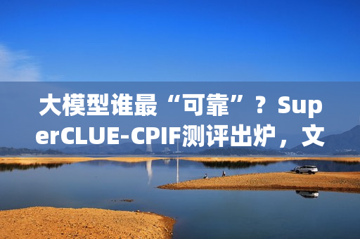 大模型谁最“可靠”？SuperCLUE-CPIF测评出炉，文心X1.1国内第一