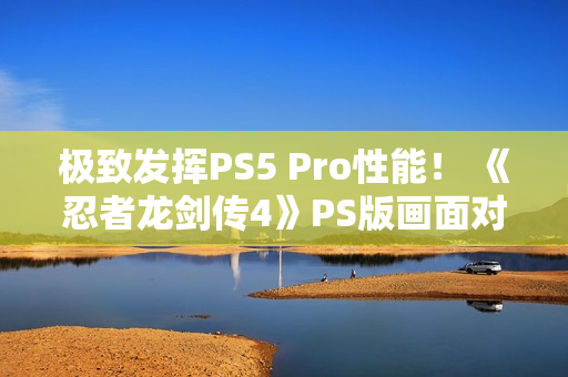 极致发挥PS5 Pro性能！ 《忍者龙剑传4》PS版画面对比