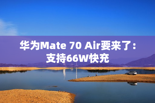 华为Mate 70 Air要来了：支持66W快充