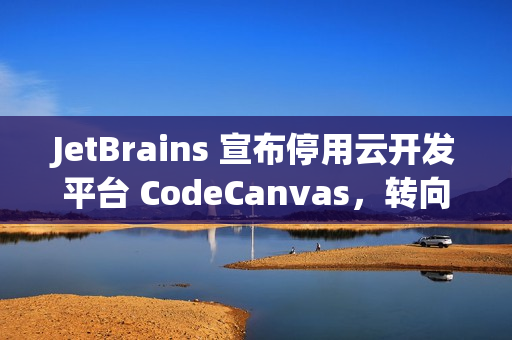 JetBrains 宣布停用云开发平台 CodeCanvas，转向 AI 驱动新产品