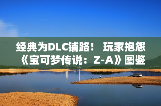 经典为DLC铺路！ 玩家抱怨《宝可梦传说：Z-A》图鉴数量少