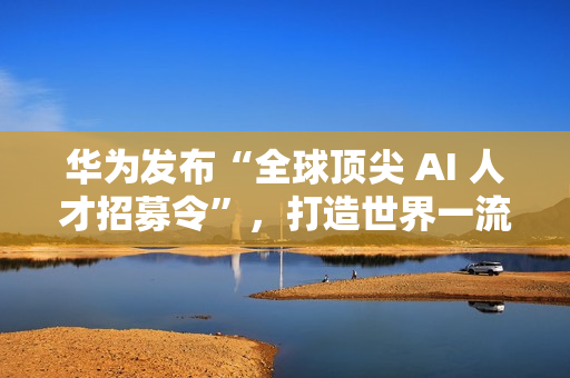 华为发布“全球顶尖 AI 人才招募令”，打造世界一流 AI 战队