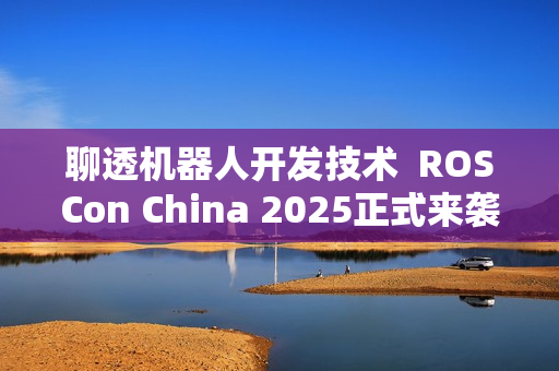 聊透机器人开发技术  ROSCon China 2025正式来袭