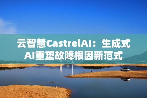 云智慧CastrelAI：生成式AI重塑故障根因新范式