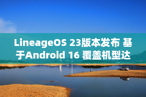 LineageOS 23版本发布 基于Android 16 覆盖机型达100+