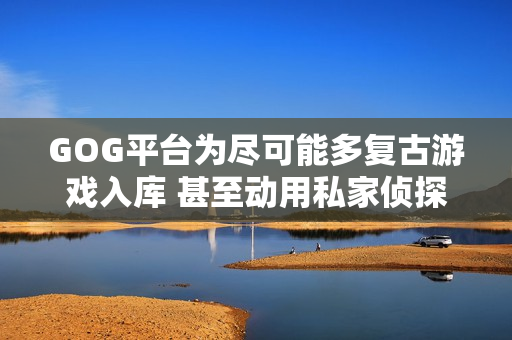 GOG平台为尽可能多复古游戏入库 甚至动用私家侦探寻找版权者