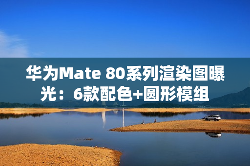 华为Mate 80系列渲染图曝光：6款配色+圆形模组