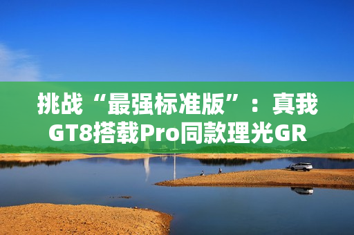 挑战“最强标准版”：真我GT8搭载Pro同款理光GR