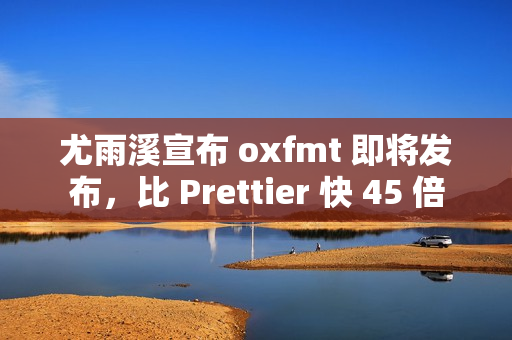 尤雨溪宣布 oxfmt 即将发布，比 Prettier 快 45 倍
