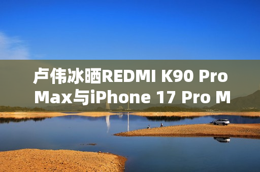 卢伟冰晒REDMI K90 Pro Max与iPhone 17 Pro Max屏幕对比：护眼碾压