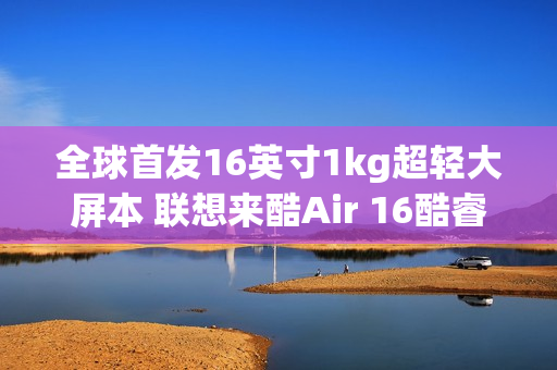 全球首发16英寸1kg超轻大屏本 联想来酷Air 16酷睿版4499元开卖