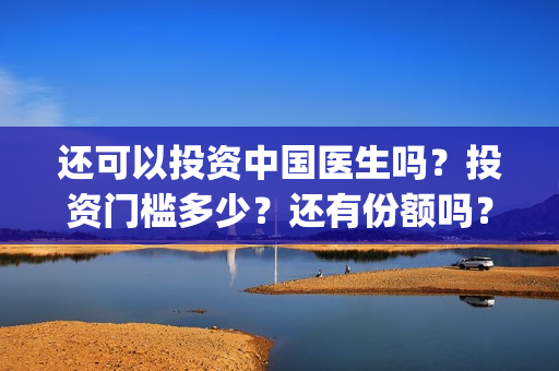 还可以投资中国医生吗？投资门槛多少？还有份额吗？(中国可以投资什么)