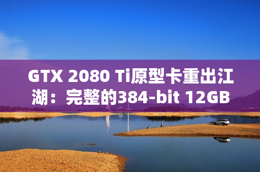 GTX 2080 Ti原型卡重出江湖：完整的384-bit 12GB显存