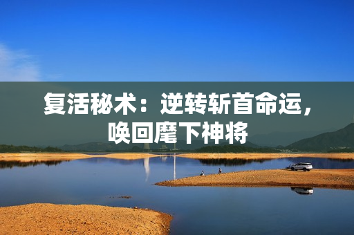 复活秘术：逆转斩首命运，唤回麾下神将