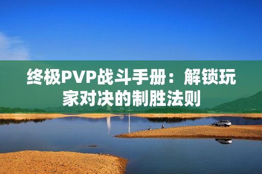 终极PVP战斗手册：解锁玩家对决的制胜法则