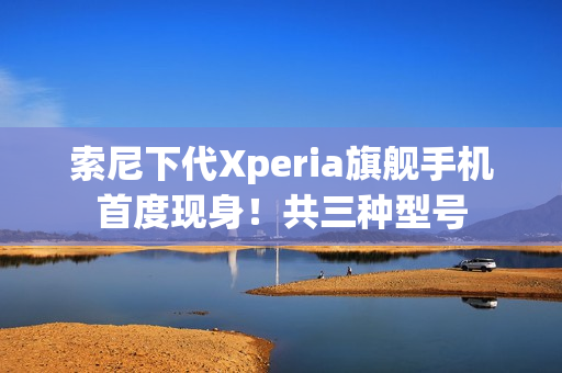 索尼下代Xperia旗舰手机首度现身！共三种型号
