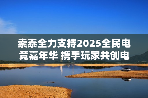 索泰全力支持2025全民电竞嘉年华 携手玩家共创电竞狂欢