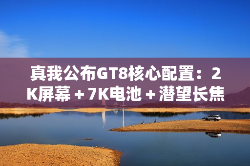 真我公布GT8核心配置：2K屏幕＋7K电池＋潜望长焦