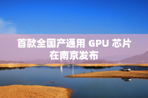 首款全国产通用 GPU 芯片在南京发布