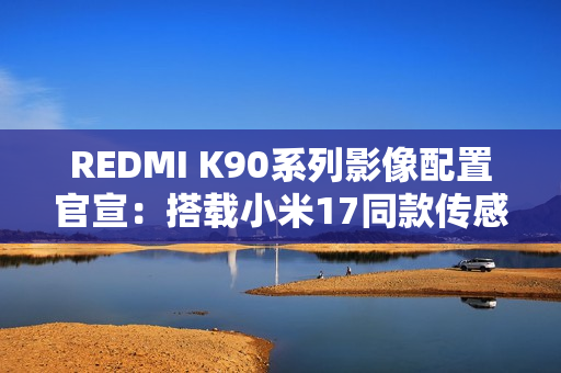 REDMI K90系列影像配置官宣：搭载小米17同款传感器
