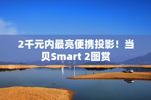 2千元内最亮便携投影！当贝Smart 2图赏