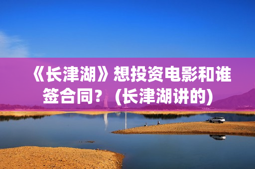 《长津湖》想投资电影和谁签合同？ (长津湖讲的)