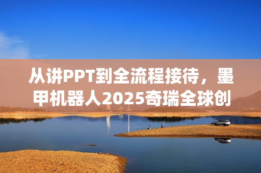 从讲PPT到全流程接待，墨甲机器人2025奇瑞全球创新大会"人类助手"实景展示