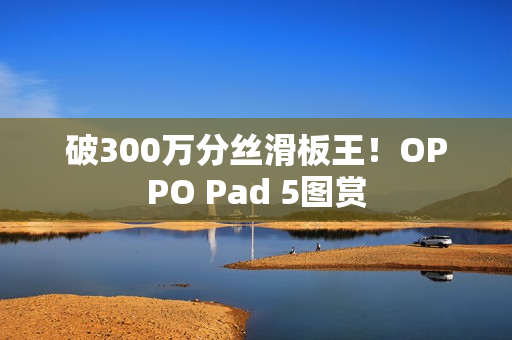 破300万分丝滑板王！OPPO Pad 5图赏