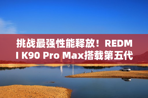 挑战最强性能释放！REDMI K90 Pro Max搭载第五代骁龙8至尊版+独显芯片D2