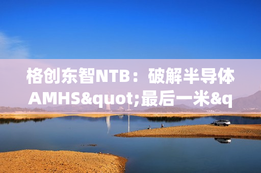 格创东智NTB：破解半导体AMHS"最后一米"效率瓶颈的智能缓存枢纽