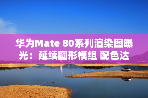 华为Mate 80系列渲染图曝光：延续圆形模组 配色达6款