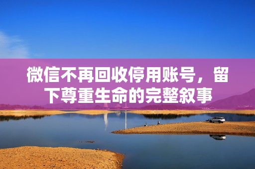 微信不再回收停用账号，留下尊重生命的完整叙事