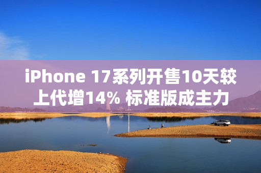 iPhone 17系列开售10天较上代增14% 标准版成主力