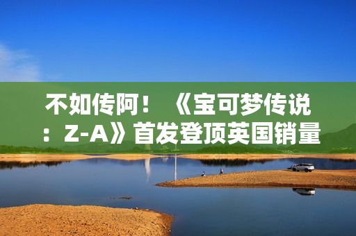 不如传阿！ 《宝可梦传说：Z-A》首发登顶英国销量榜