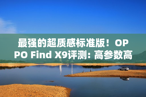 最强的超质感标准版！OPPO Find X9评测: 高参数高体验