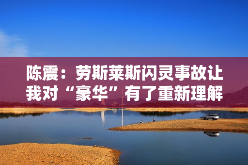 陈震：劳斯莱斯闪灵事故让我对“豪华”有了重新理解