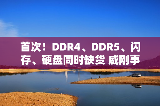 首次！DDR4、DDR5、闪存、硬盘同时缺货 威刚事长直呼：很头痛