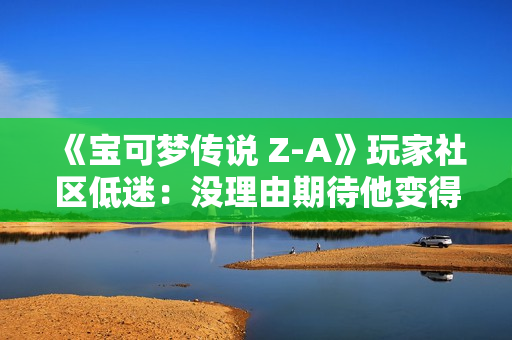 《宝可梦传说 Z-A》玩家社区低迷：没理由期待他变得更好