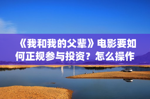 《我和我的父辈》电影要如何正规参与投资？怎么操作？ (《我和我的父辈》完整版免费)