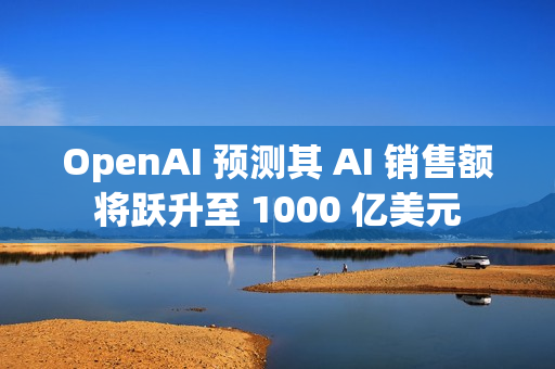 OpenAI 预测其 AI 销售额将跃升至 1000 亿美元