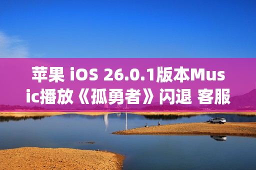苹果 iOS 26.0.1版本Music播放《孤勇者》闪退 客服：这是兼容性bug 不影响正常使用