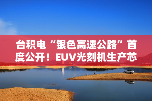 台积电“银色高速公路”首度公开！EUV光刻机生产芯片全程曝光