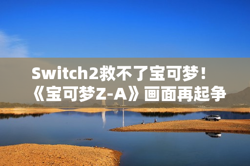 Switch2救不了宝可梦！ 《宝可梦Z-A》画面再起争议