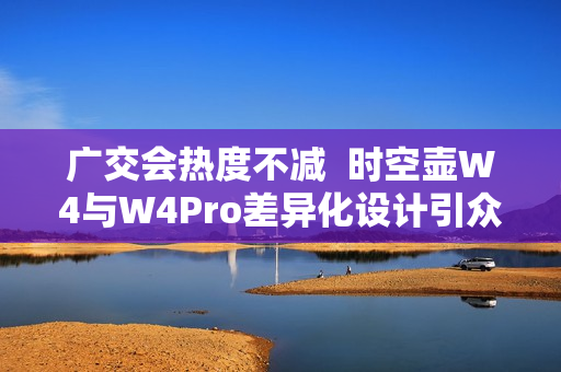 广交会热度不减  时空壶W4与W4Pro差异化设计引众多外商体验