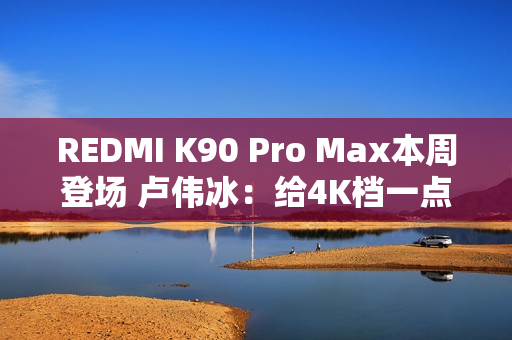 REDMI K90 Pro Max本周登场 卢伟冰：给4K档一点小小的震撼