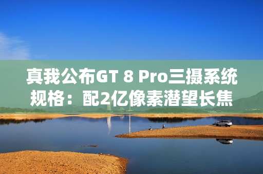真我公布GT 8 Pro三摄系统规格：配2亿像素潜望长焦