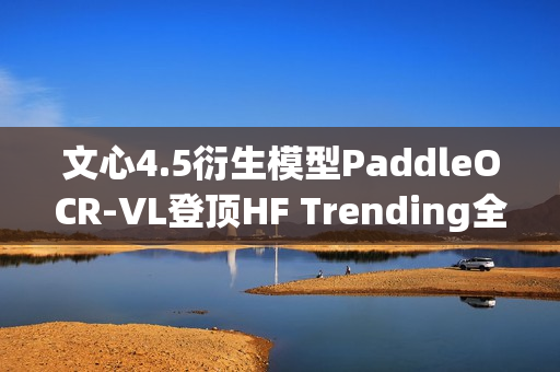 文心4.5衍生模型PaddleOCR-VL登顶HF Trending全球榜首